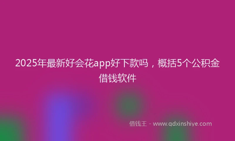 2025年最新好会花app好下款吗，概括5个公积金借钱软件