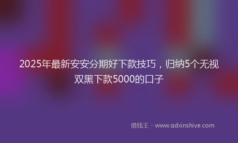 2025年最新安安分期好下款技巧，归纳5个无视双黑下款5000的口子