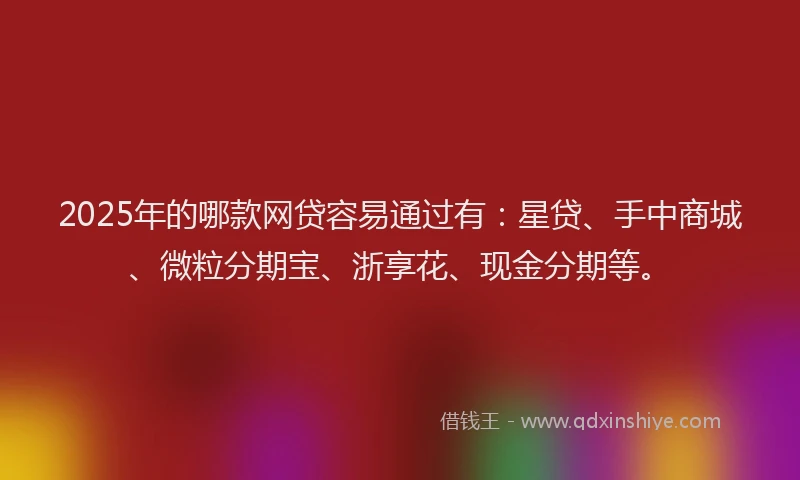 2025年的哪款网贷容易通过有：星贷、手中商城、微粒分期宝、浙享花、现金分期等。