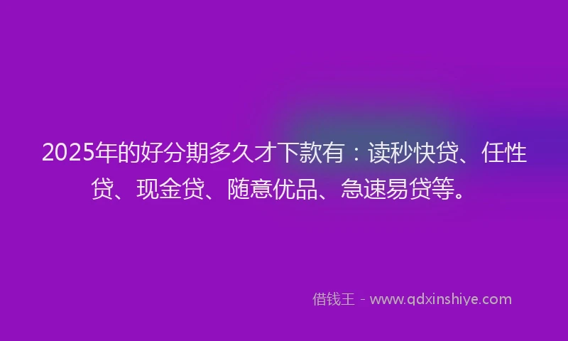 2025年的好分期多久才下款有：读秒快贷、任性贷、现金贷、随意优品、急速易贷等。
