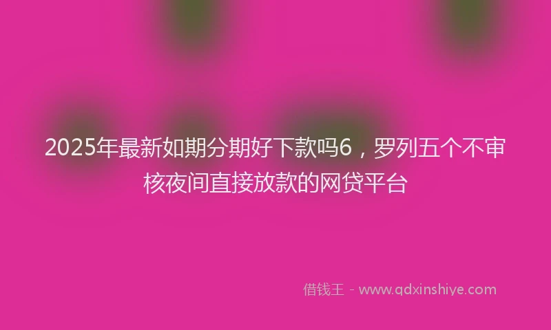 2025年最新如期分期好下款吗6，罗列五个不审核夜间直接放款的网贷平台