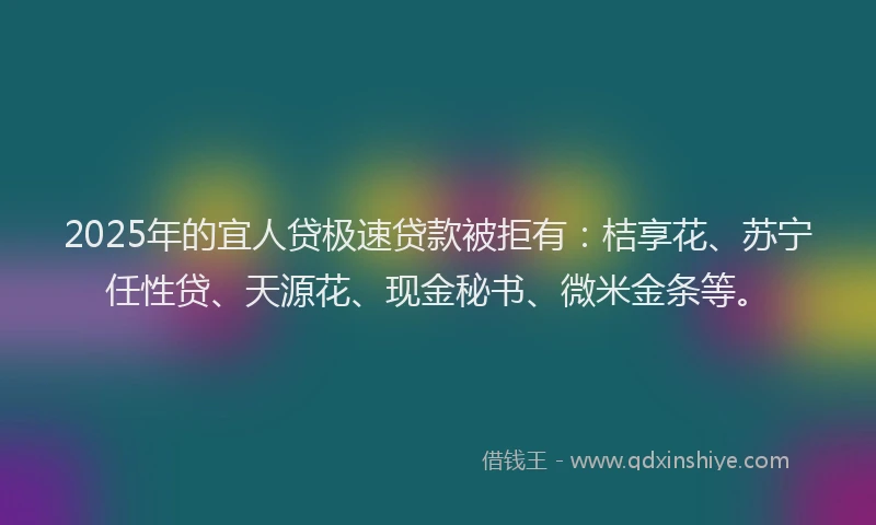 2025年的宜人贷极速贷款被拒有：桔享花、苏宁任性贷、天源花、现金秘书、微米金条等。