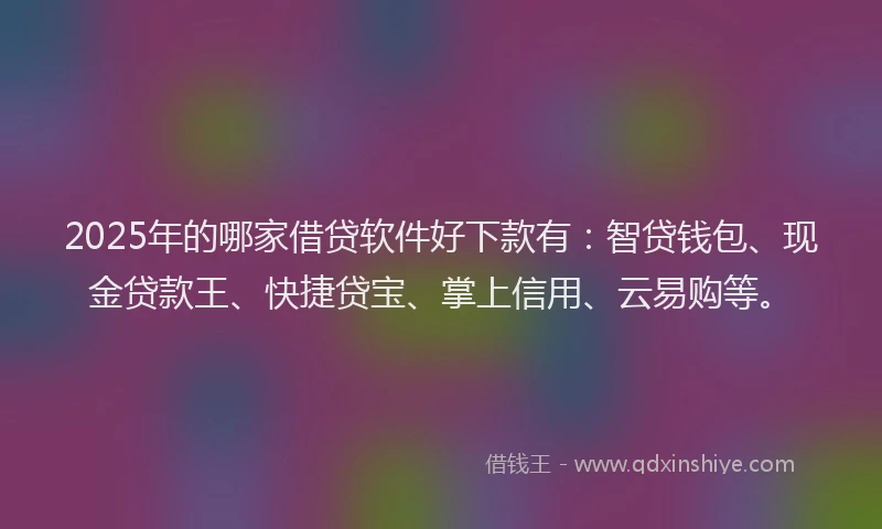 2025年的哪家借贷软件好下款有：智贷钱包、现金贷款王、快捷贷宝、掌上信用、云易购等。
