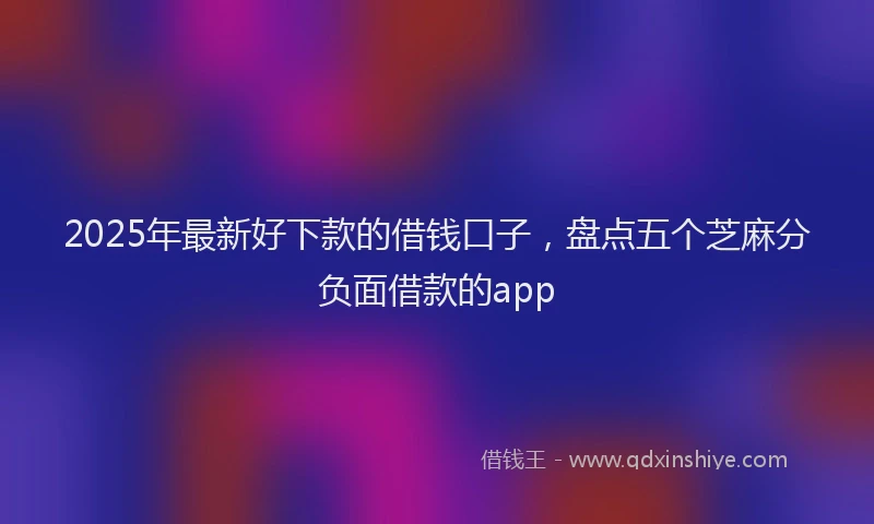 2025年最新好下款的借钱口子，盘点五个芝麻分负面借款的app