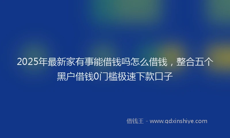 2025年最新家有事能借钱吗怎么借钱，整合五个黑户借钱0门槛极速下款口子