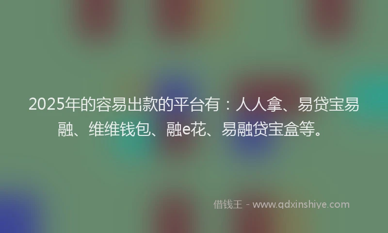 2025年的容易出款的平台有：人人拿、易贷宝易融、维维钱包、融e花、易融贷宝盒等。