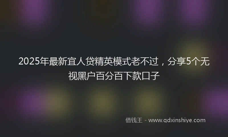 2025年最新宜人贷精英模式老不过，分享5个无视黑户百分百下款口子