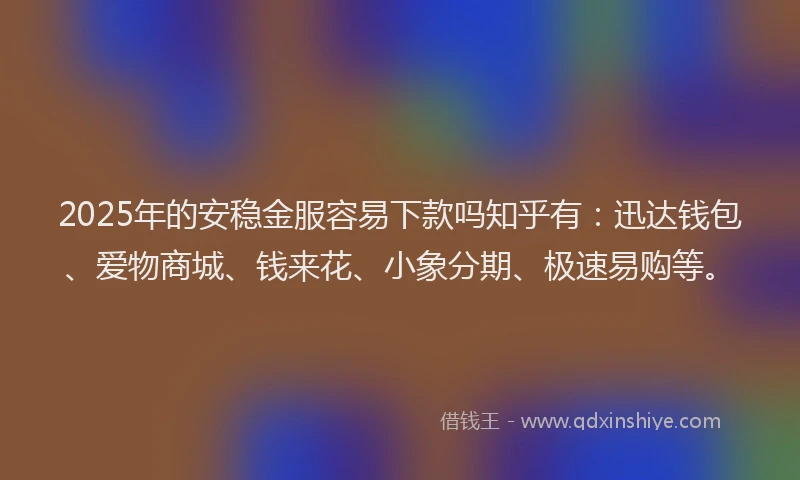 2025年的安稳金服容易下款吗知乎有：迅达钱包、爱物商城、钱来花、小象分期、极速易购等。