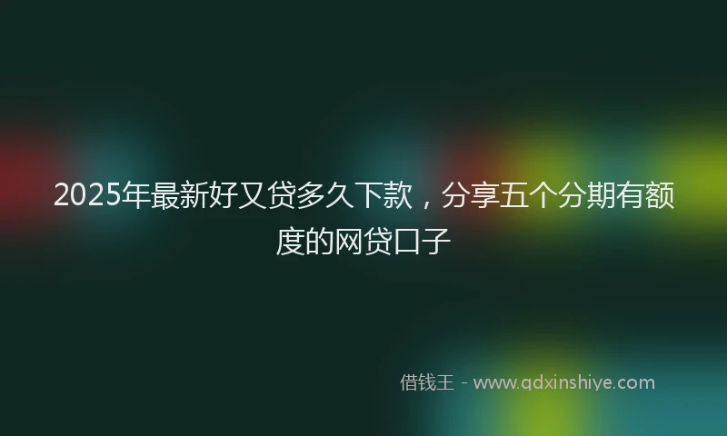 2025年最新好又贷多久下款，分享五个分期有额度的网贷口子