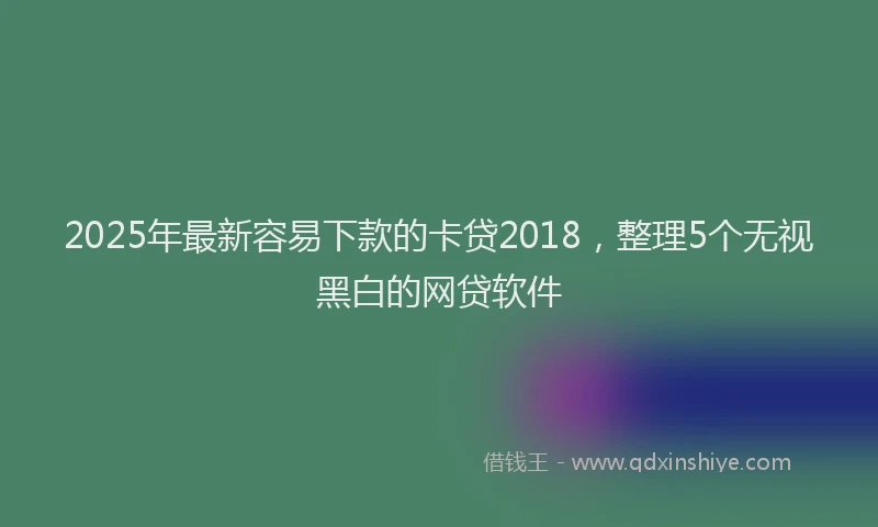 2025年最新容易下款的卡贷2018，整理5个无视黑白的网贷软件