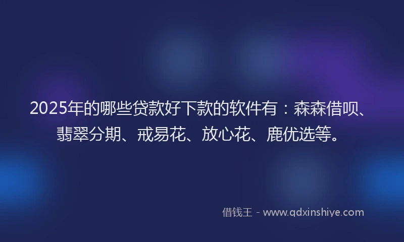 2025年的哪些贷款好下款的软件有：森森借呗、翡翠分期、戒易花、放心花、鹿优选等。