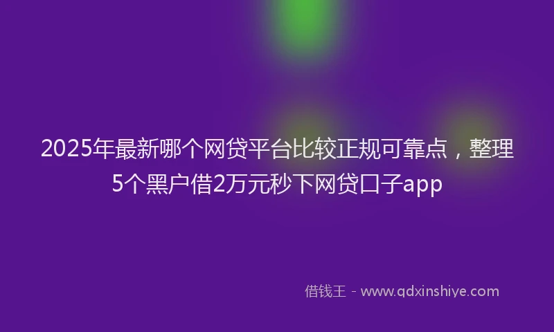 2025年最新哪个网贷平台比较正规可靠点，整理5个黑户借2万元秒下网贷口子app