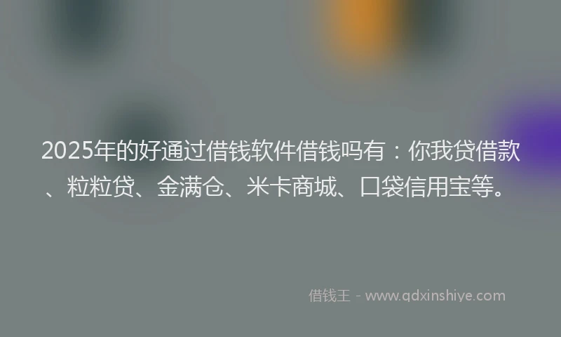 2025年的好通过借钱软件借钱吗有：你我贷借款、粒粒贷、金满仓、米卡商城、口袋信用宝等。