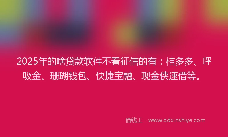 2025年的啥贷款软件不看征信的有：桔多多、呼吸金、珊瑚钱包、快捷宝融、现金侠速借等。