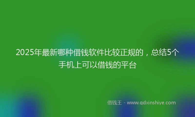 2025年最新哪种借钱软件比较正规的，总结5个手机上可以借钱的平台
