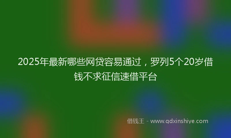 2025年最新哪些网贷容易通过，罗列5个20岁借钱不求征信速借平台