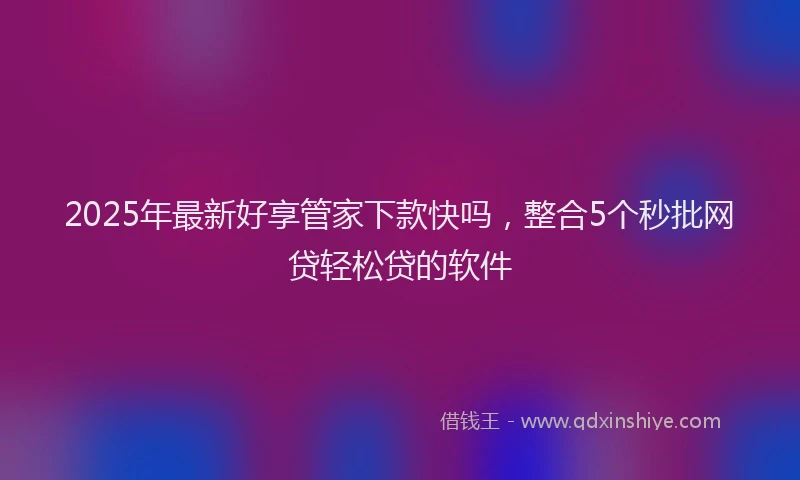 2025年最新好享管家下款快吗，整合5个秒批网贷轻松贷的软件