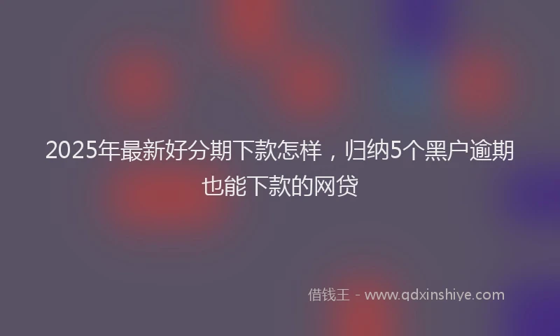 2025年最新好分期下款怎样，归纳5个黑户逾期也能下款的网贷