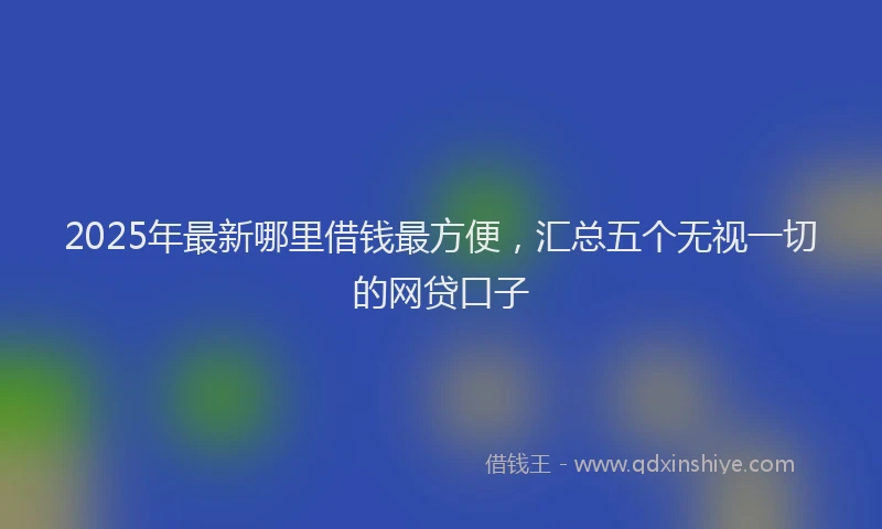 2025年最新哪里借钱最方便，汇总五个无视一切的网贷口子