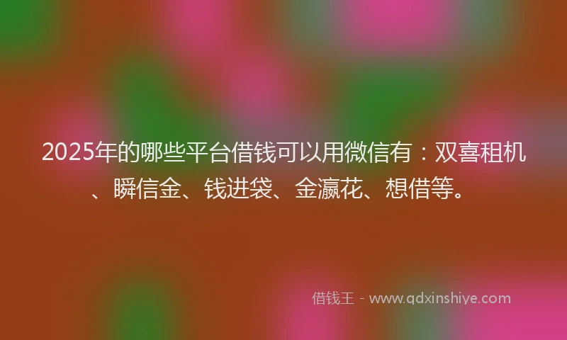 2025年的哪些平台借钱可以用微信有：双喜租机、瞬信金、钱进袋、金瀛花、想借等。