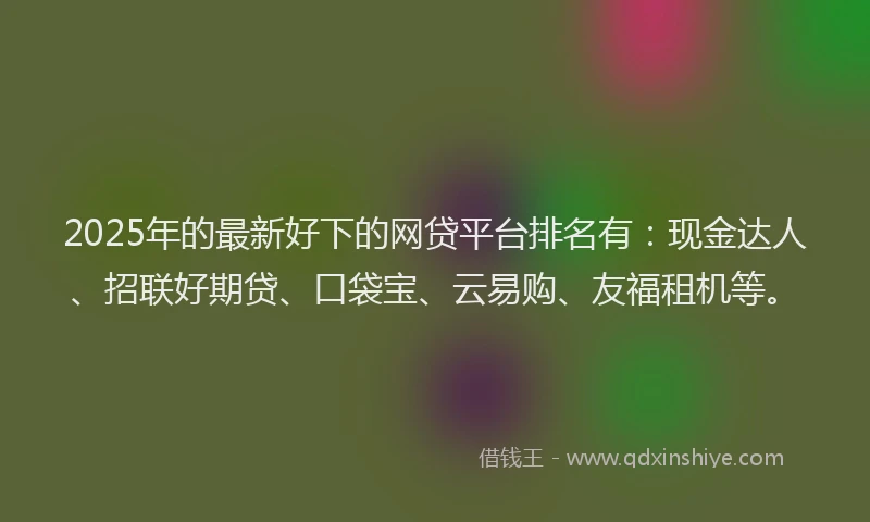 2025年的最新好下的网贷平台排名有：现金达人、招联好期贷、口袋宝、云易购、友福租机等。