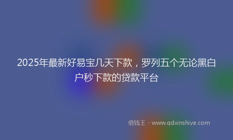 2025年最新好易宝几天下款，罗列五个无论黑白户秒下款的贷款平台