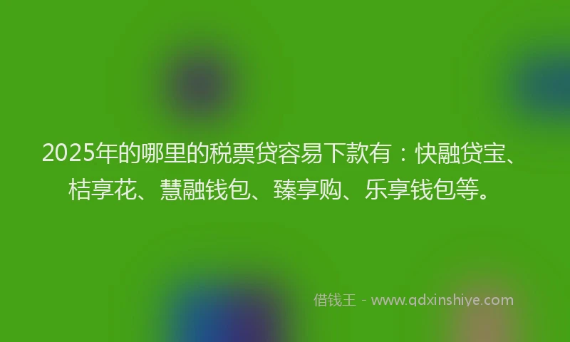 2025年的哪里的税票贷容易下款有：快融贷宝、桔享花、慧融钱包、臻享购、乐享钱包等。