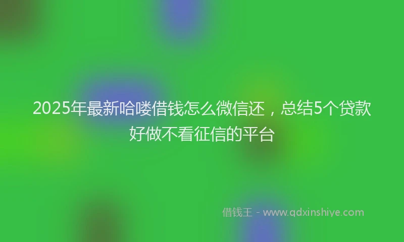 2025年最新哈喽借钱怎么微信还，总结5个贷款好做不看征信的平台
