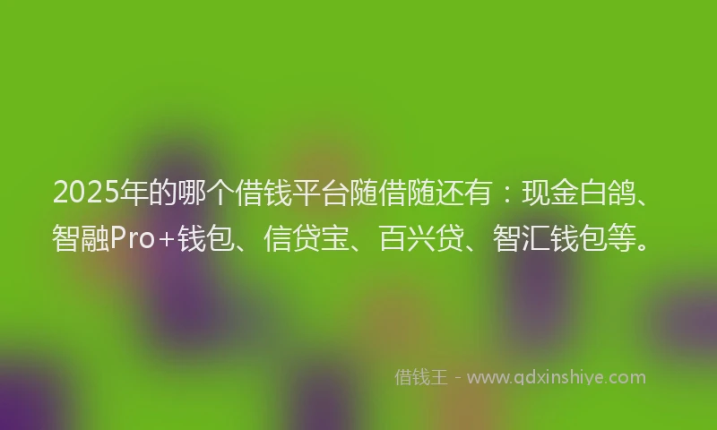 2025年的哪个借钱平台随借随还有：现金白鸽、智融Pro+钱包、信贷宝、百兴贷、智汇钱包等。
