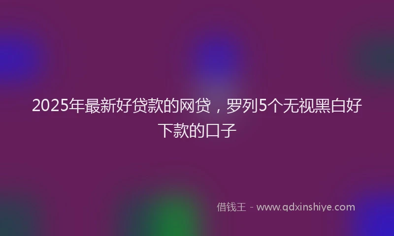 2025年最新好贷款的网贷，罗列5个无视黑白好下款的口子