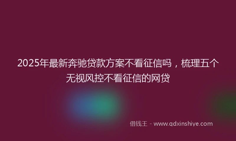 2025年最新奔驰贷款方案不看征信吗，梳理五个无视风控不看征信的网贷