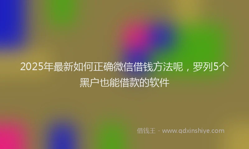 2025年最新如何正确微信借钱方法呢，罗列5个黑户也能借款的软件