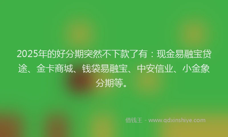 2025年的好分期突然不下款了有：现金易融宝贷途、金卡商城、钱袋易融宝、中安信业、小金象分期等。