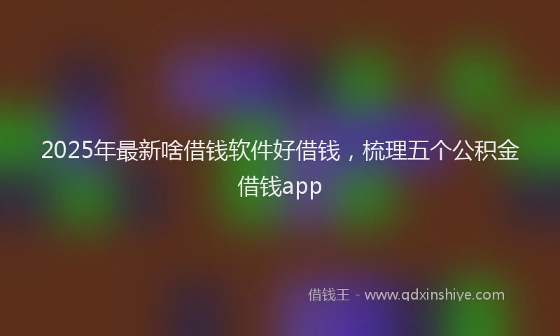 2025年最新啥借钱软件好借钱，梳理五个公积金借钱app