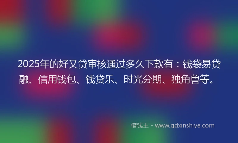 2025年的好又贷审核通过多久下款有：钱袋易贷融、信用钱包、钱贷乐、时光分期、独角兽等。