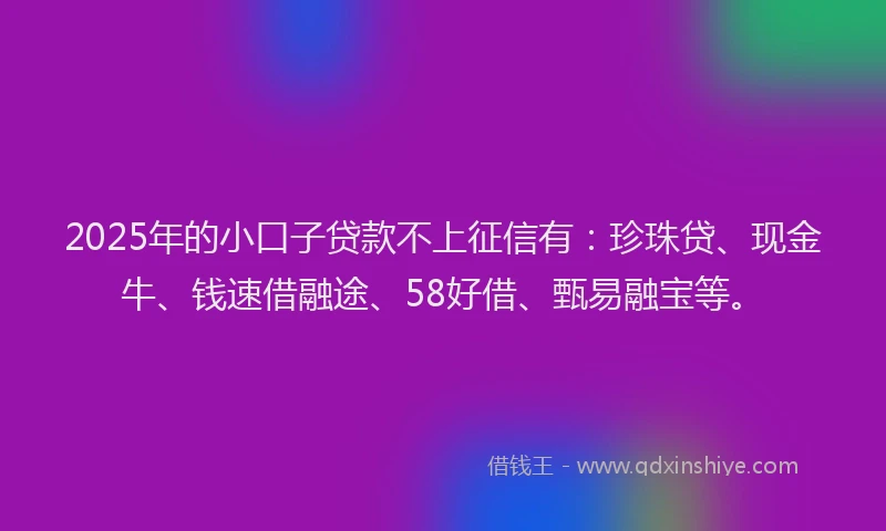 2025年的小口子贷款不上征信有：珍珠贷、现金牛、钱速借融途、58好借、甄易融宝等。