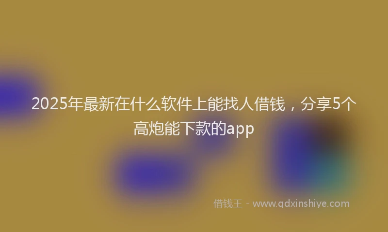 2025年最新在什么软件上能找人借钱，分享5个高炮能下款的app