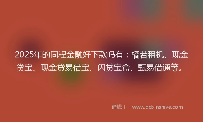 2025年的同程金融好下款吗有：橘若租机、现金贷宝、现金贷易借宝、闪贷宝盒、甄易借通等。