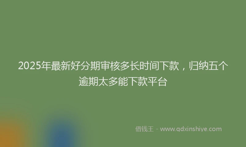 2025年最新好分期审核多长时间下款，归纳五个逾期太多能下款平台