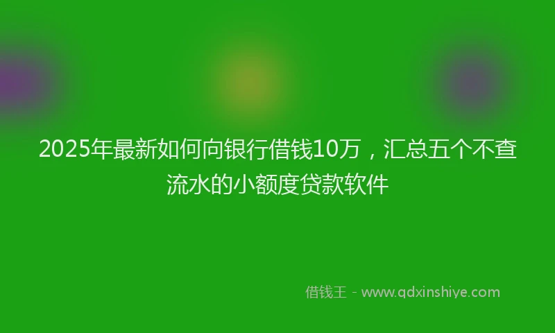 2025年最新如何向银行借钱10万，汇总五个不查流水的小额度贷款软件