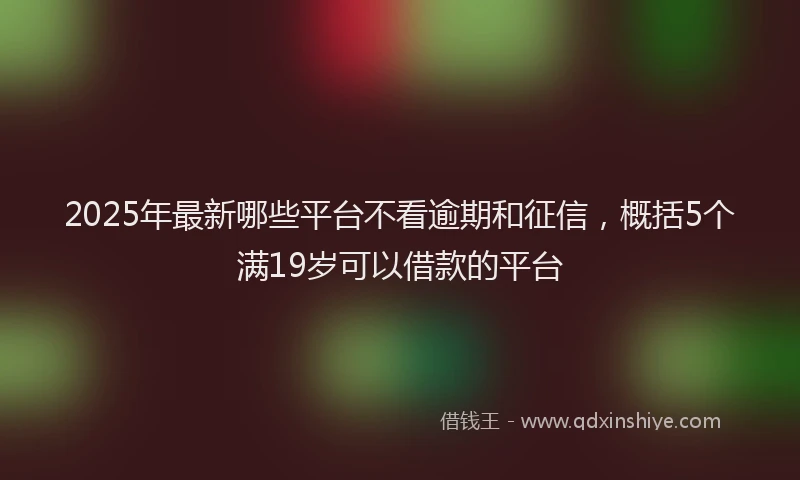2025年最新哪些平台不看逾期和征信，概括5个满19岁可以借款的平台