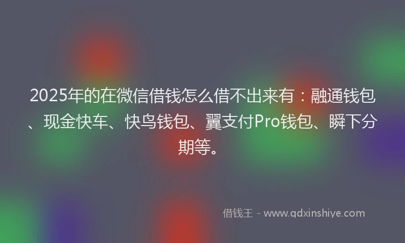 2025年的在微信借钱怎么借不出来有：融通钱包、现金快车、快鸟钱包、翼支付Pro钱包、瞬下分期等。