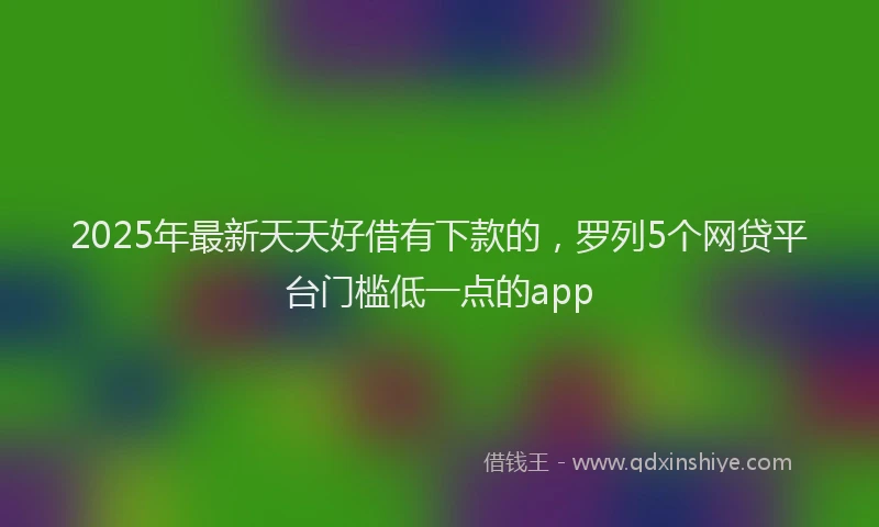 2025年最新天天好借有下款的，罗列5个网贷平台门槛低一点的app