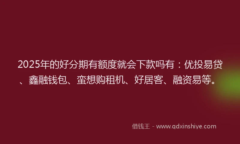 2025年的好分期有额度就会下款吗有：优投易贷、鑫融钱包、蛮想购租机、好居客、融资易等。
