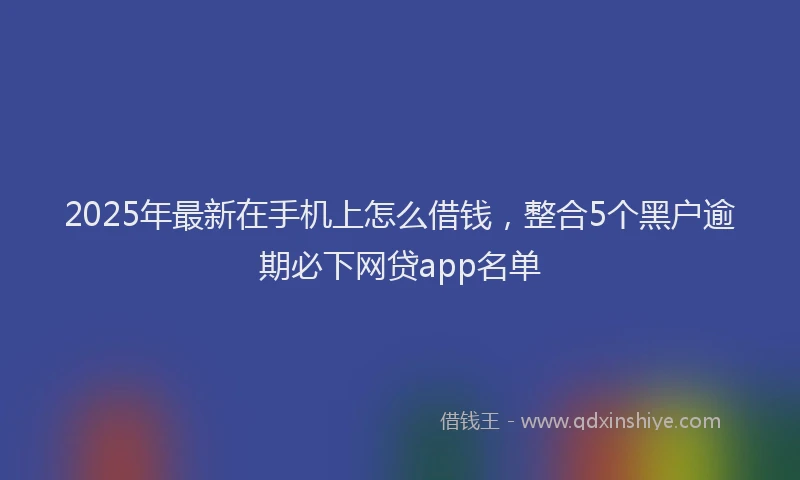 2025年最新在手机上怎么借钱，整合5个黑户逾期必下网贷app名单