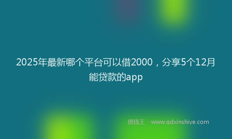 2025年最新哪个平台可以借2000，分享5个12月能贷款的app