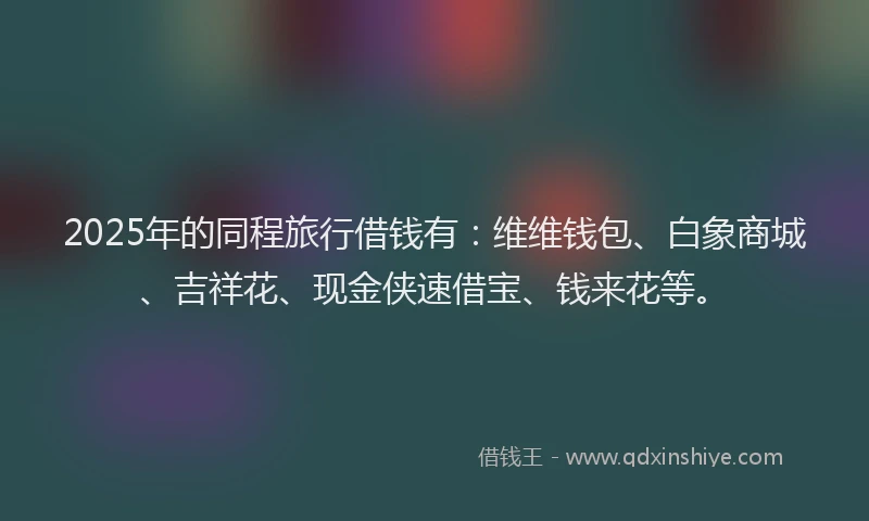 2025年的同程旅行借钱有：维维钱包、白象商城、吉祥花、现金侠速借宝、钱来花等。