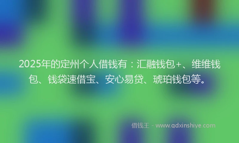 2025年的定州个人借钱有：汇融钱包+、维维钱包、钱袋速借宝、安心易贷、琥珀钱包等。
