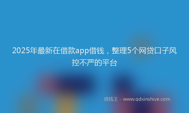 2025年最新在借款app借钱，整理5个网贷口子风控不严的平台
