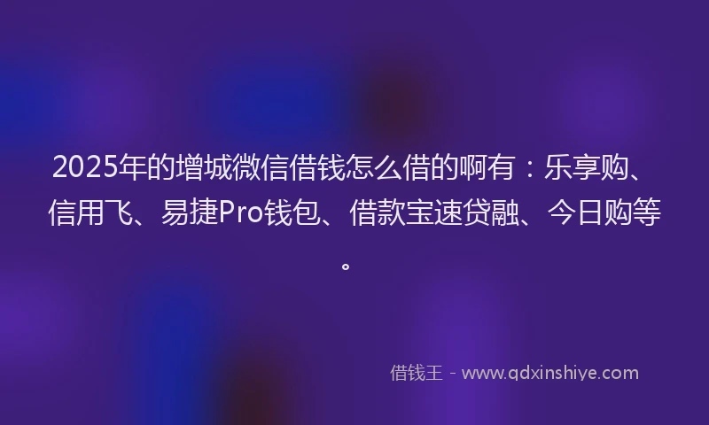2025年的增城微信借钱怎么借的啊有：乐享购、信用飞、易捷Pro钱包、借款宝速贷融、今日购等。